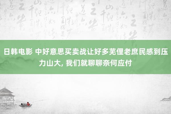 日韩电影 中好意思买卖战让好多芜俚老庶民感到压力山大, 我们就聊聊奈何应付