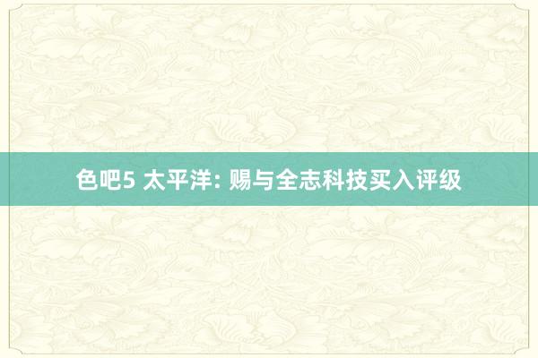 色吧5 太平洋: 赐与全志科技买入评级