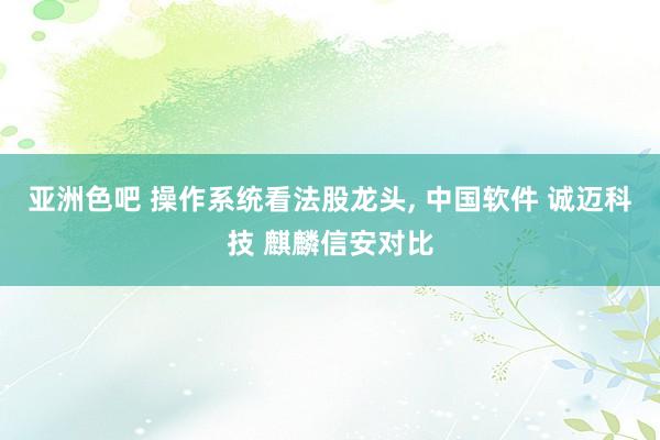 亚洲色吧 操作系统看法股龙头, 中国软件 诚迈科技 麒麟信安对比
