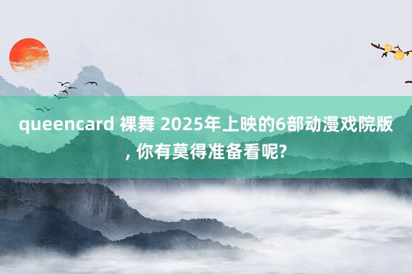 queencard 裸舞 2025年上映的6部动漫戏院版, 你有莫得准备看呢?