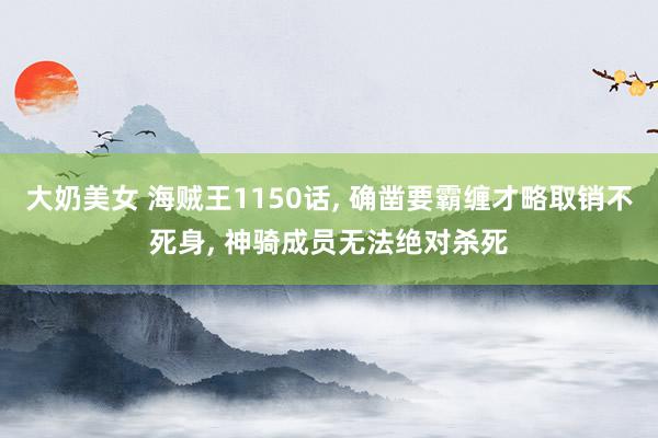 大奶美女 海贼王1150话, 确凿要霸缠才略取销不死身, 神骑成员无法绝对杀死