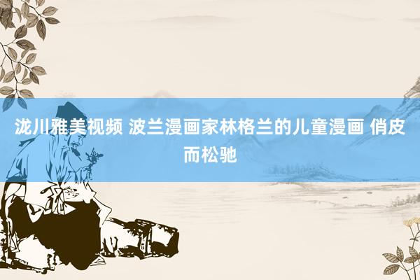 泷川雅美视频 波兰漫画家林格兰的儿童漫画 俏皮而松驰