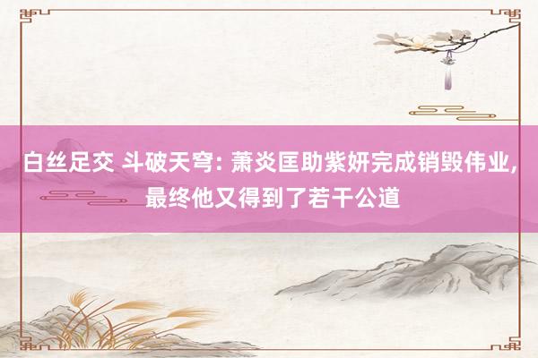 白丝足交 斗破天穹: 萧炎匡助紫妍完成销毁伟业, 最终他又得到了若干公道