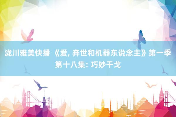 泷川雅美快播 《爱, 弃世和机器东说念主》第一季第十八集: 巧妙干戈