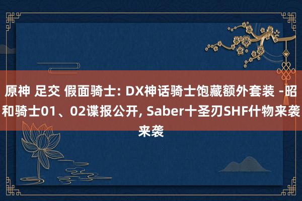原神 足交 假面骑士: DX神话骑士饱藏额外套装 -昭和骑士01、02谍报公开, Saber十圣刃SHF什物来袭