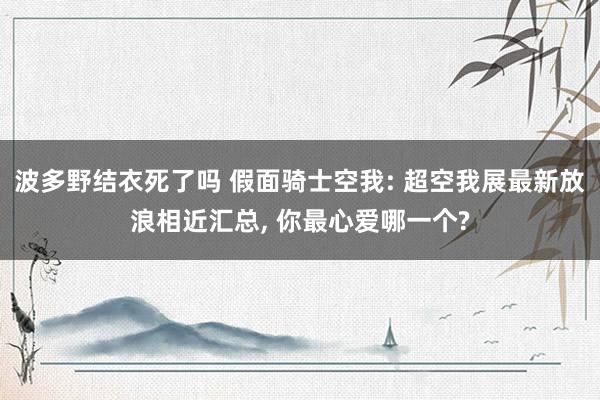 波多野结衣死了吗 假面骑士空我: 超空我展最新放浪相近汇总, 你最心爱哪一个?
