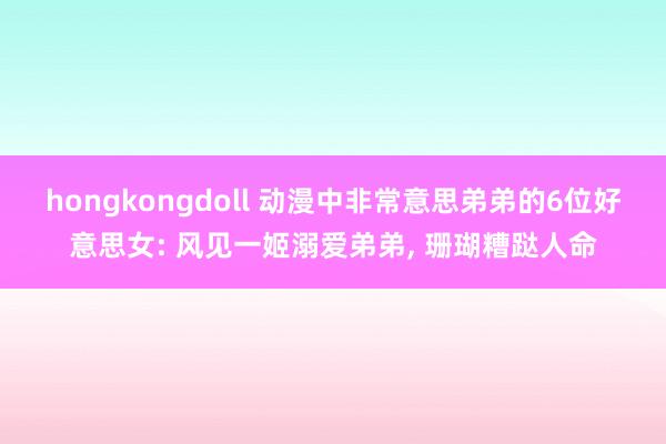hongkongdoll 动漫中非常意思弟弟的6位好意思女: 风见一姬溺爱弟弟, 珊瑚糟跶人命