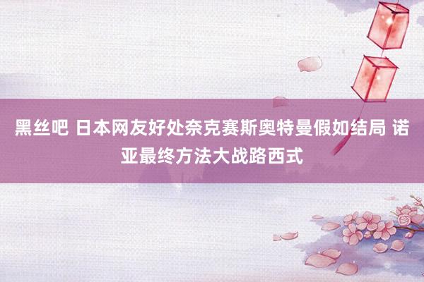 黑丝吧 日本网友好处奈克赛斯奥特曼假如结局 诺亚最终方法大战路西式