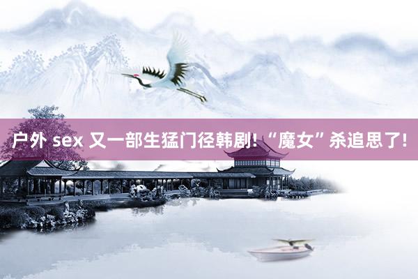 户外 sex 又一部生猛门径韩剧! “魔女”杀追思了!