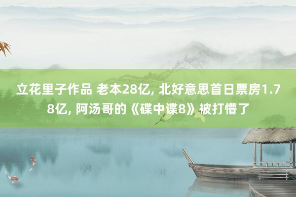 立花里子作品 老本28亿, 北好意思首日票房1.78亿, 阿汤哥的《碟中谍8》被打懵了