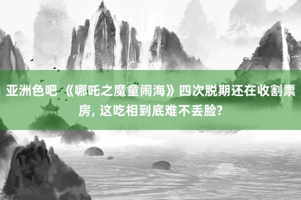 亚洲色吧 《哪吒之魔童闹海》四次脱期还在收割票房, 这吃相到底难不丢脸?