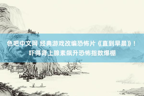色吧中文网 经典游戏改编恐怖片《直到早晨》! 吓得肾上腺素飙升恐怖指数爆棚