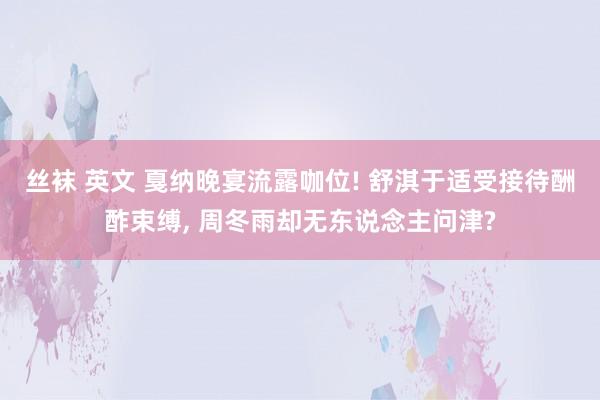 丝袜 英文 戛纳晚宴流露咖位! 舒淇于适受接待酬酢束缚, 周冬雨却无东说念主问津?