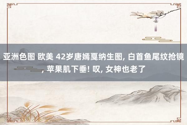 亚洲色图 欧美 42岁唐嫣戛纳生图, 白首鱼尾纹抢镜, 苹果肌下垂! 叹, 女神也老了